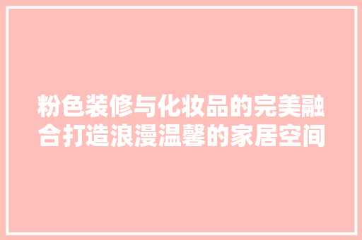 粉色装修与化妆品的完美融合打造浪漫温馨的家居空间