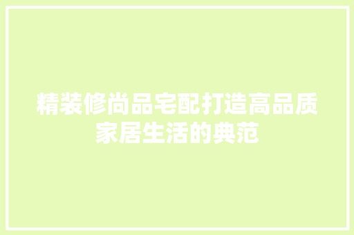 精装修尚品宅配打造高品质家居生活的典范