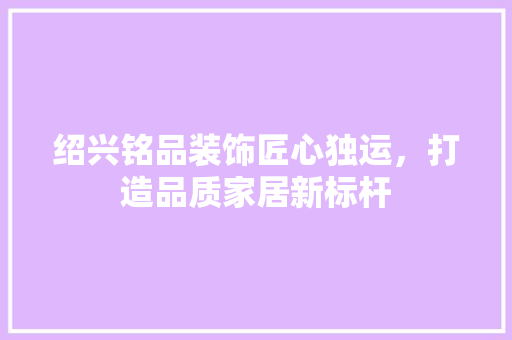 绍兴铭品装饰匠心独运，打造品质家居新标杆