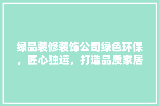绿品装修装饰公司绿色环保，匠心独运，打造品质家居新典范