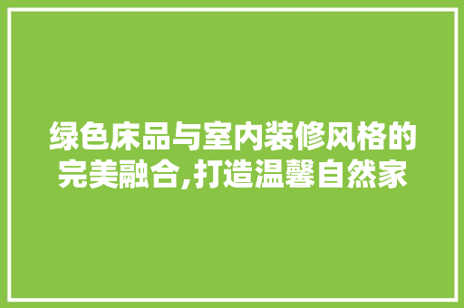 绿色床品与室内装修风格的完美融合,打造温馨自然家居空间