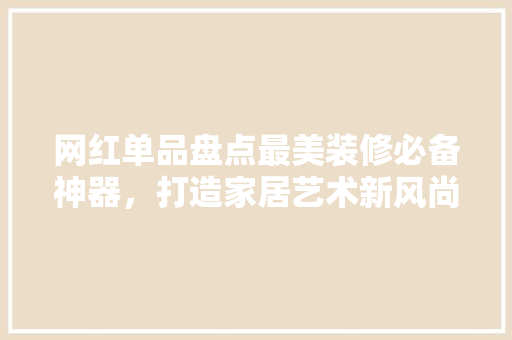 网红单品盘点最美装修必备神器，打造家居艺术新风尚