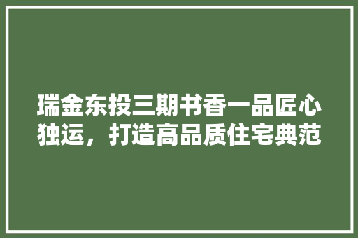 瑞金东投三期书香一品匠心独运，打造高品质住宅典范