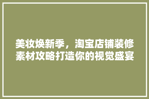 美妆焕新季，淘宝店铺装修素材攻略打造你的视觉盛宴