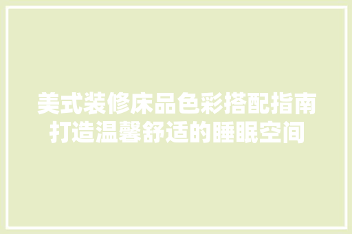 美式装修床品色彩搭配指南打造温馨舒适的睡眠空间