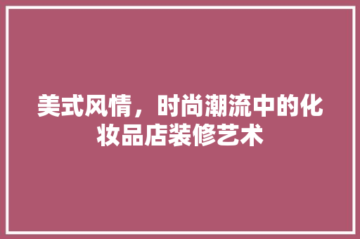 美式风情，时尚潮流中的化妆品店装修艺术