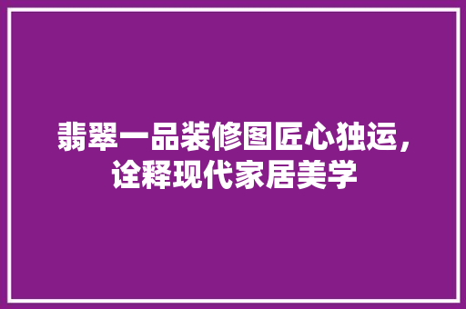 翡翠一品装修图匠心独运，诠释现代家居美学