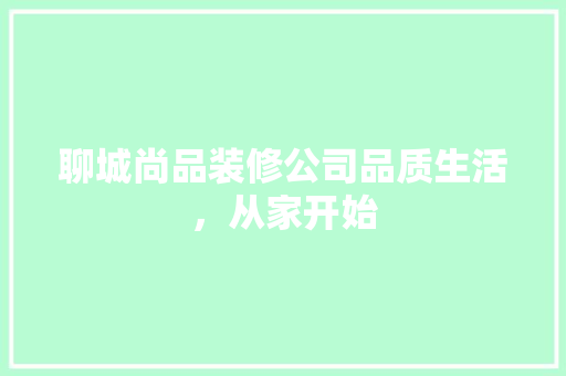 聊城尚品装修公司品质生活，从家开始