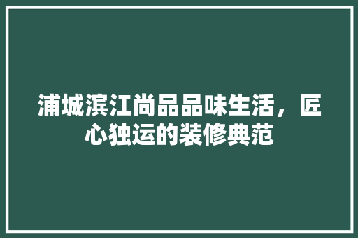 浦城滨江尚品品味生活，匠心独运的装修典范