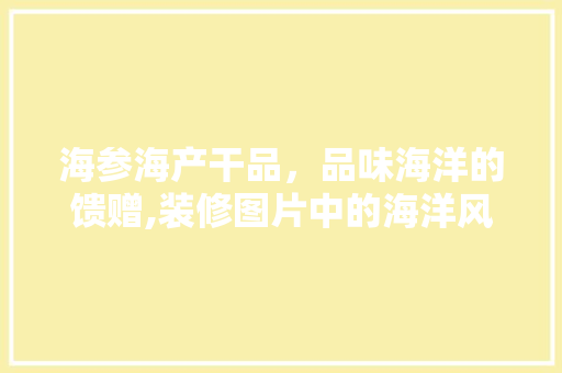 海参海产干品，品味海洋的馈赠,装修图片中的海洋风情