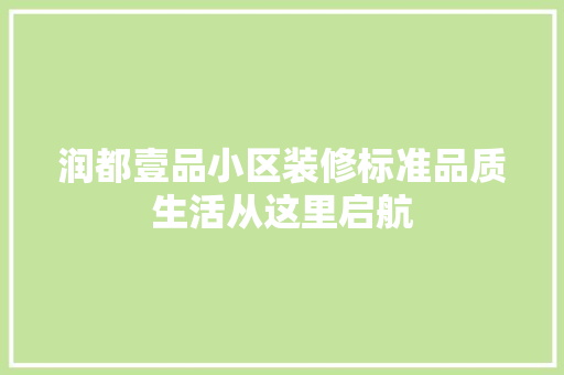 润都壹品小区装修标准品质生活从这里启航