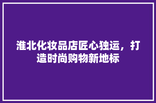 淮北化妆品店匠心独运，打造时尚购物新地标