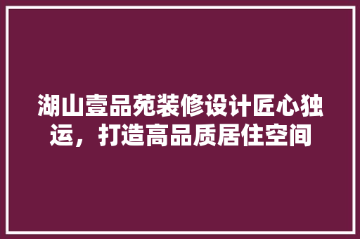 湖山壹品苑装修设计匠心独运，打造高品质居住空间