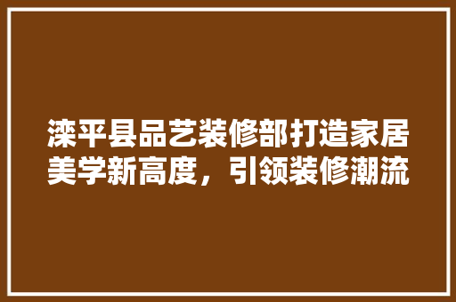 滦平县品艺装修部打造家居美学新高度，引领装修潮流