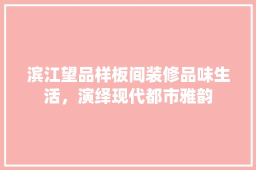 滨江望品样板间装修品味生活，演绎现代都市雅韵
