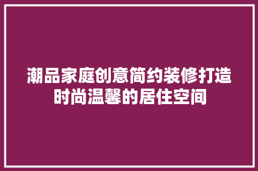 潮品家庭创意简约装修打造时尚温馨的居住空间