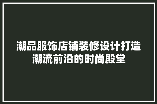 潮品服饰店铺装修设计打造潮流前沿的时尚殿堂