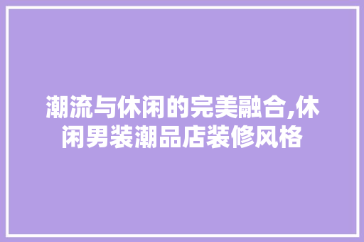 潮流与休闲的完美融合,休闲男装潮品店装修风格