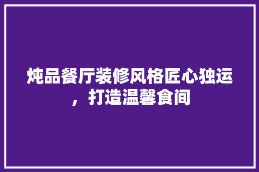 炖品餐厅装修风格匠心独运，打造温馨食间