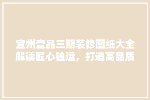 宜州壹品三期装修图纸大全解读匠心独运，打造高品质居住空间
