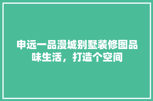 申远一品漫城别墅装修图品味生活，打造个空间