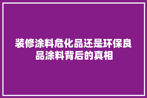 装修涂料危化品还是环保良品涂料背后的真相  第1张