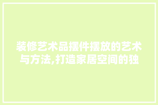 装修艺术品摆件摆放的艺术与方法,打造家居空间的独特韵味