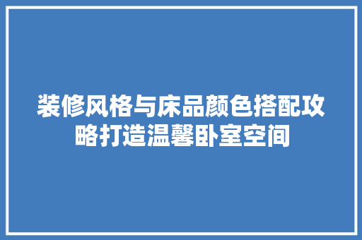 装修风格与床品颜色搭配攻略打造温馨卧室空间