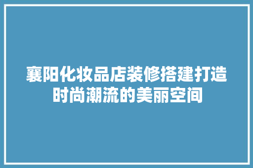 襄阳化妆品店装修搭建打造时尚潮流的美丽空间