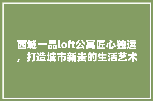 西城一品loft公寓匠心独运，打造城市新贵的生活艺术