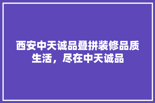 西安中天诚品叠拼装修品质生活，尽在中天诚品