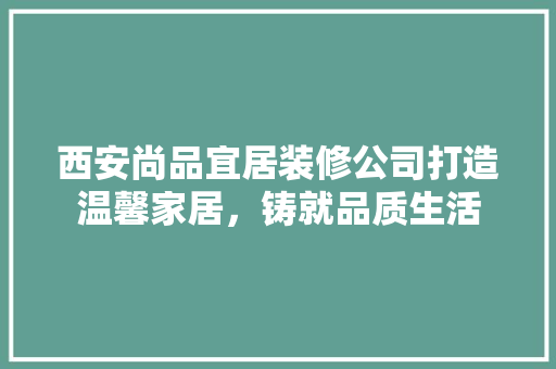 西安尚品宜居装修公司打造温馨家居，铸就品质生活