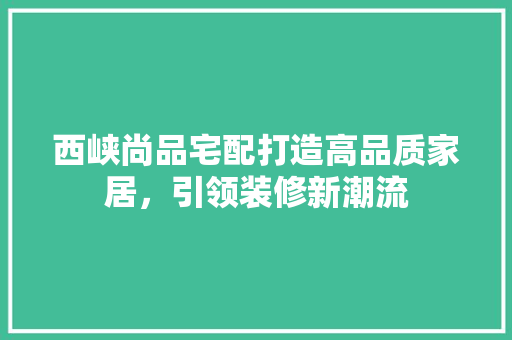 西峡尚品宅配打造高品质家居，引领装修新潮流