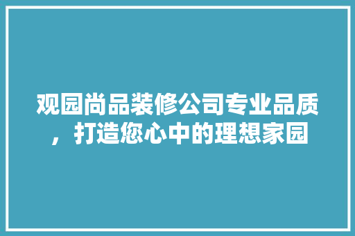 观园尚品装修公司专业品质，打造您心中的理想家园