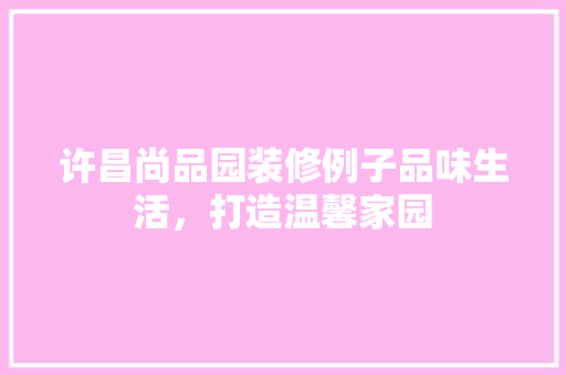 许昌尚品园装修例子品味生活，打造温馨家园