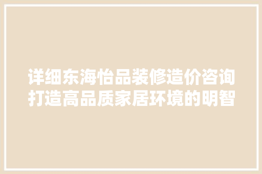 详细东海怡品装修造价咨询打造高品质家居环境的明智之选