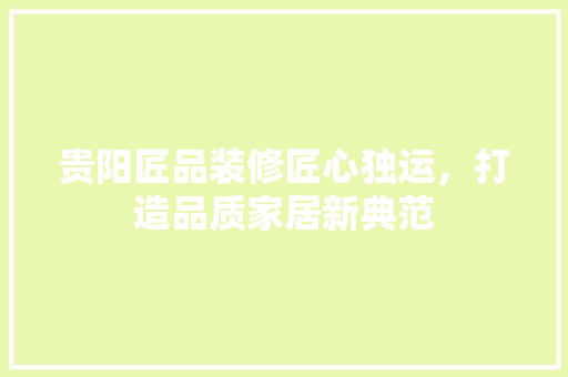 贵阳匠品装修匠心独运，打造品质家居新典范