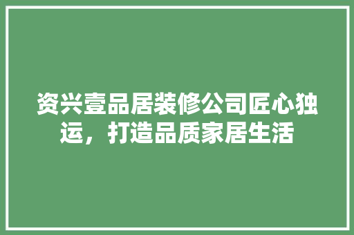 资兴壹品居装修公司匠心独运，打造品质家居生活