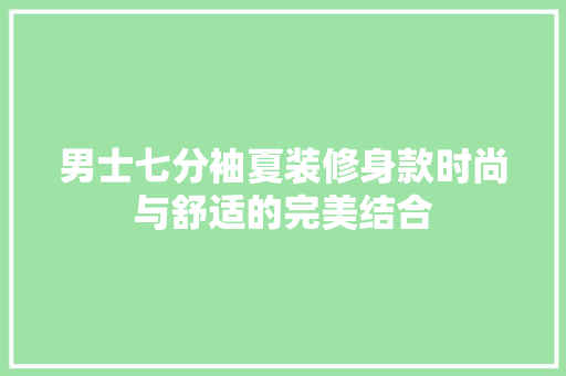 男士七分袖夏装修身款时尚与舒适的完美结合