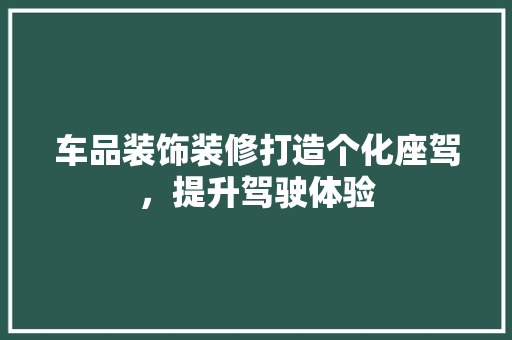 车品装饰装修打造个化座驾，提升驾驶体验