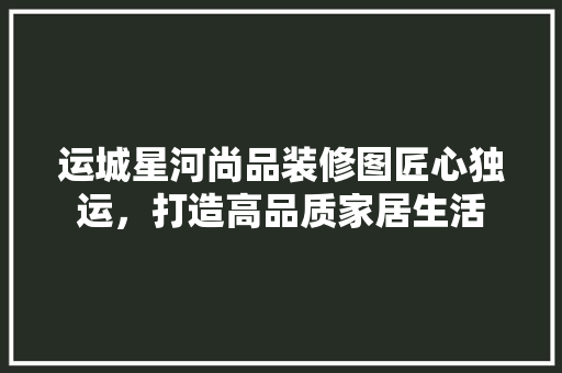 运城星河尚品装修图匠心独运，打造高品质家居生活