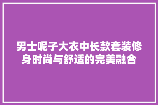 男士呢子大衣中长款套装修身时尚与舒适的完美融合