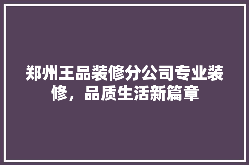 郑州王品装修分公司专业装修，品质生活新篇章