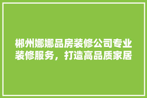 郴州娜娜品房装修公司专业装修服务，打造高品质家居生活