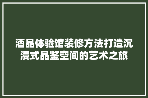 酒品体验馆装修方法打造沉浸式品鉴空间的艺术之旅