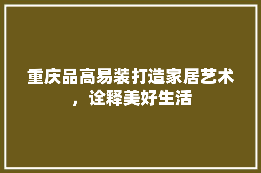 重庆品高易装打造家居艺术，诠释美好生活