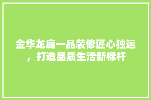 金华龙庭一品装修匠心独运，打造品质生活新标杆