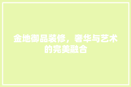 金地御品装修，奢华与艺术的完美融合