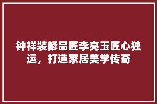 钟祥装修品匠李亮玉匠心独运，打造家居美学传奇