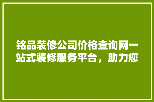 铭品装修公司价格查询网一站式装修服务平台，助力您的美好家居生活
